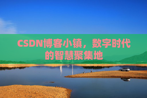 CSDN博客小镇，数字时代的智慧聚集地